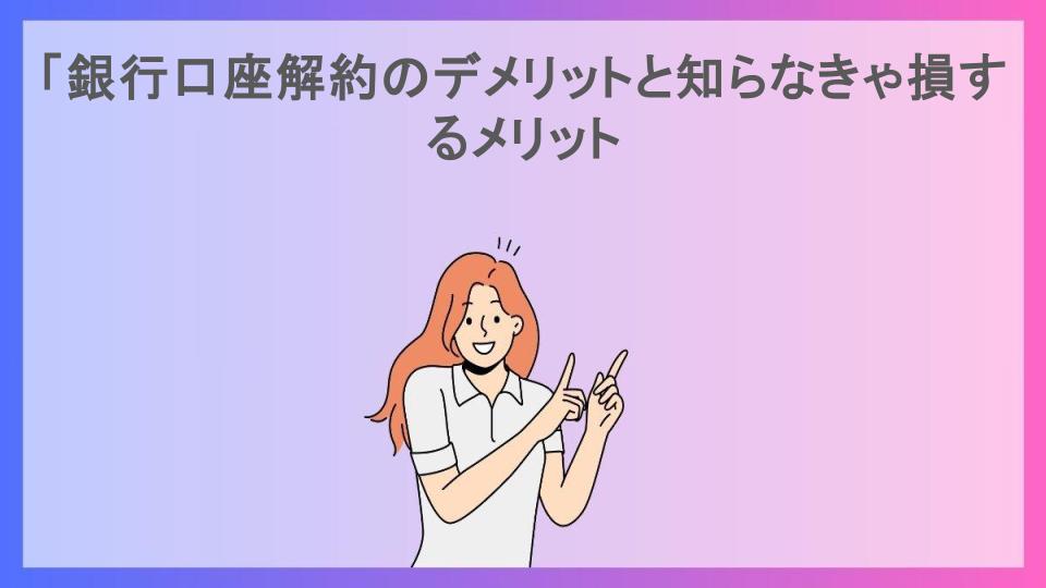 「銀行口座解約のデメリットと知らなきゃ損するメリット